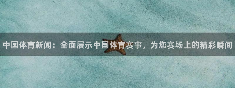 飞球直播app下载步骤：中国体育新闻：全面展示中国体育赛事，为您赛场上的精彩瞬间