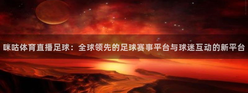 飞球直播安卓版免费下载：咪咕体育直播足球：全球领先的足球赛事平台与球迷互动的新平台